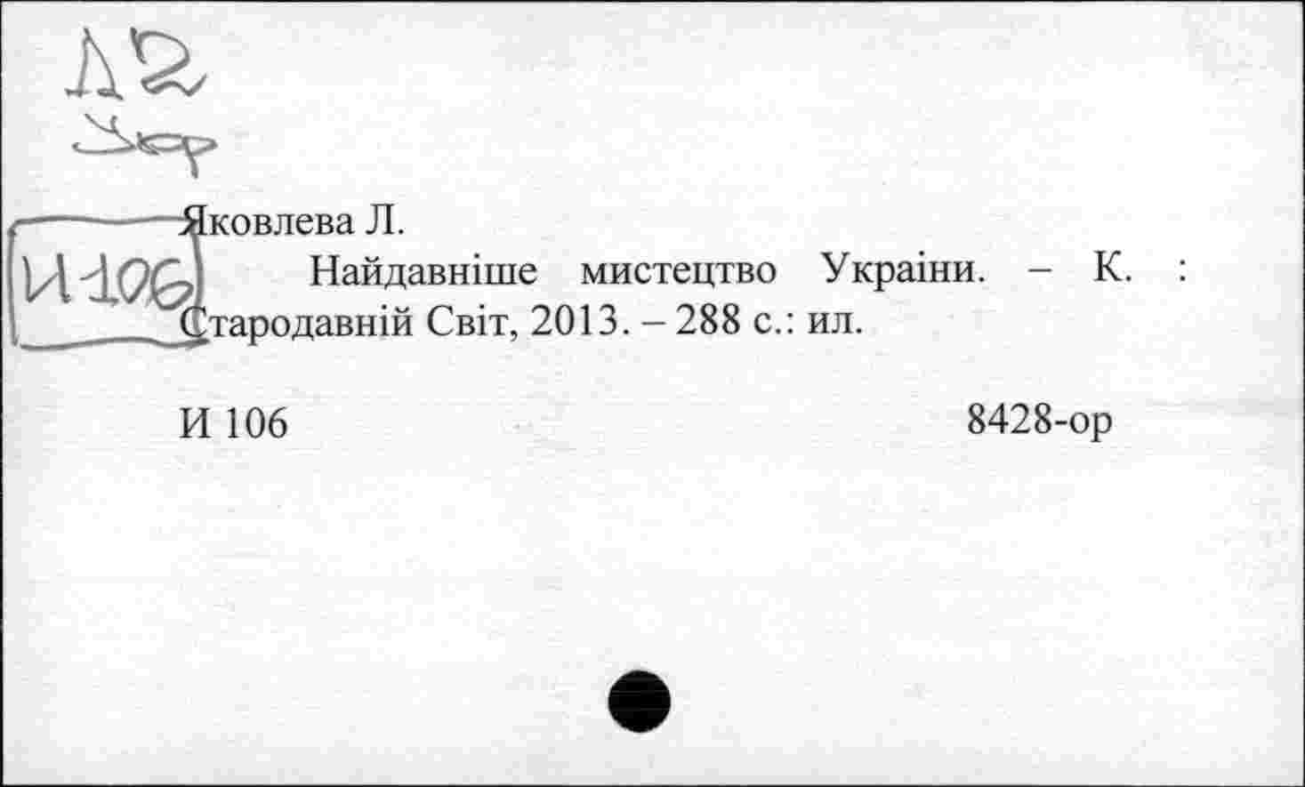 ﻿И10&
■Яковлева Л.
Найдавніше мистецтво Украіни. Стародавній Світ, 2013. - 288 с.: ил.
К.
И 106
8428-ор